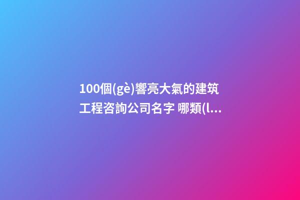 100個(gè)響亮大氣的建筑工程咨詢公司名字 哪類(lèi)含義適當(dāng)-第1張-公司起名-玄機(jī)派